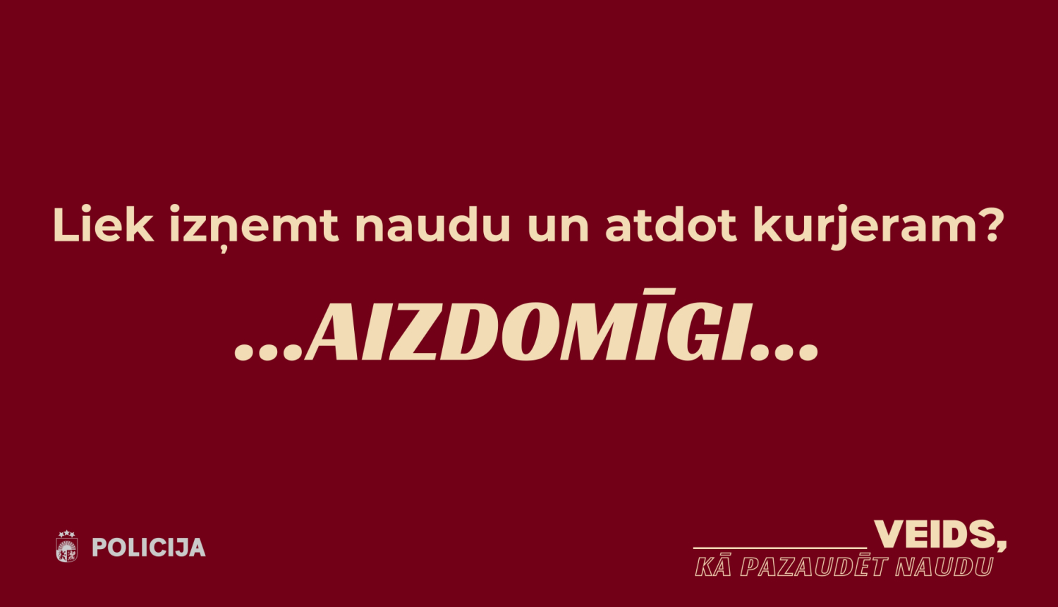 Kampaņas vizuālis ar uzrakstu, apakšējā kreisajā stūrī redzams Valsts policijas logotips un uzraksts “Policija”, bet labajā apakšējā stūrī kampaņas sauklis “Veids, kā pazaudēt naudu”